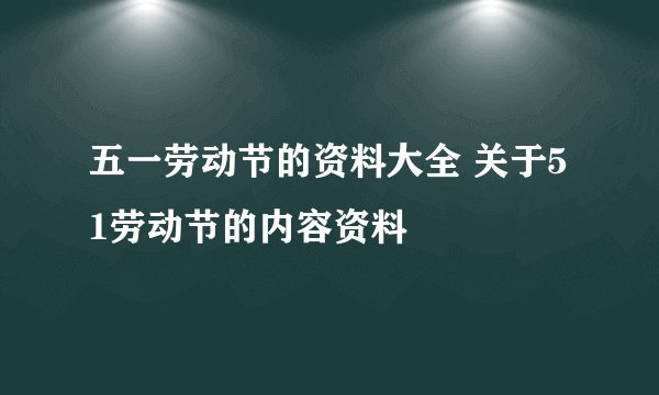 五一劳动节的资料大全 关于51劳动节的内容资料