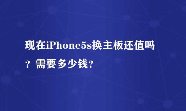 现在iPhone5s换主板还值吗？需要多少钱？