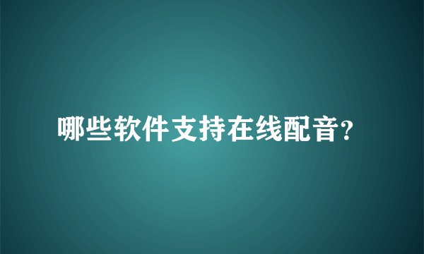 哪些软件支持在线配音？