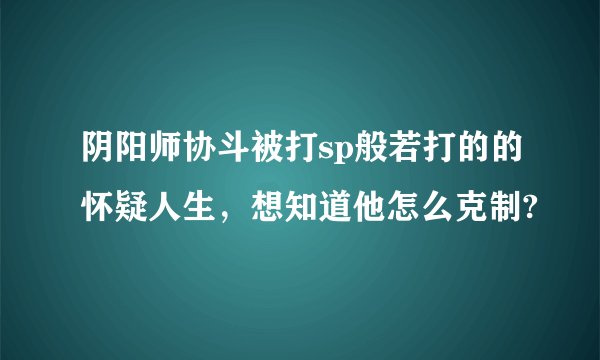 阴阳师协斗被打sp般若打的的怀疑人生，想知道他怎么克制?
