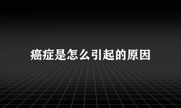 癌症是怎么引起的原因