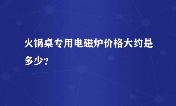 火锅桌专用电磁炉价格大约是多少？