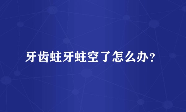 牙齿蛀牙蛀空了怎么办？