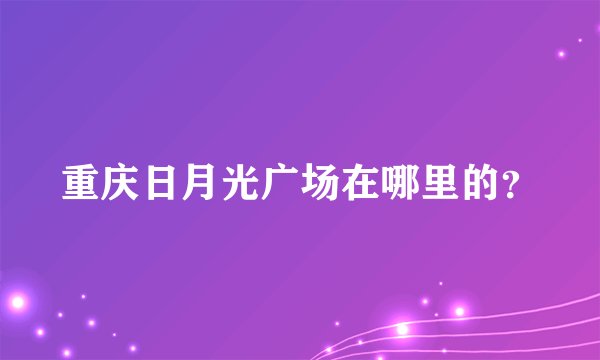 重庆日月光广场在哪里的？