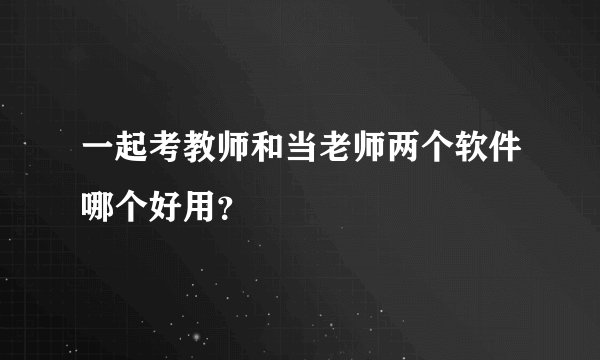 一起考教师和当老师两个软件哪个好用？