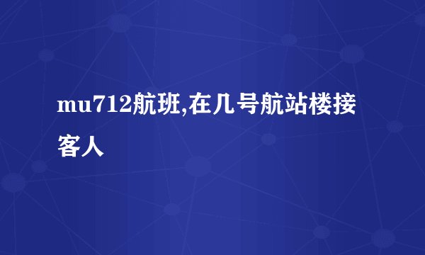 mu712航班,在几号航站楼接客人