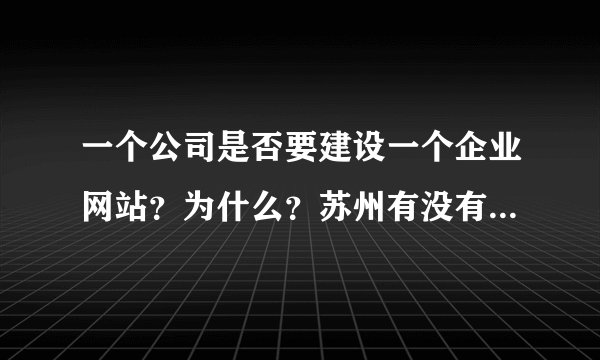 一个公司是否要建设一个企业网站？为什么？苏州有没有好的网站建设公司呢？