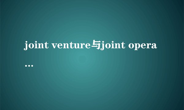 joint venture与joint operation有啥区别？
