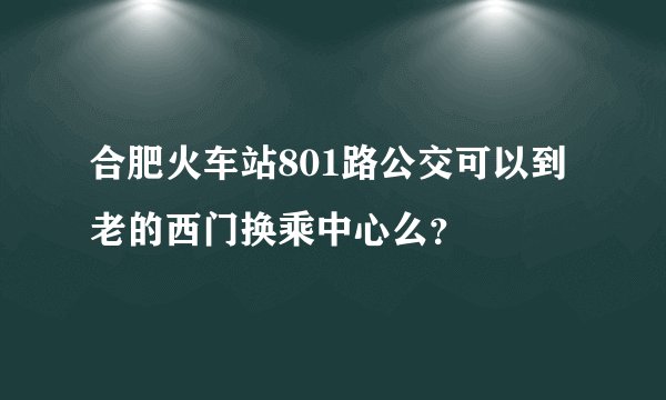 合肥火车站801路公交可以到老的西门换乘中心么？
