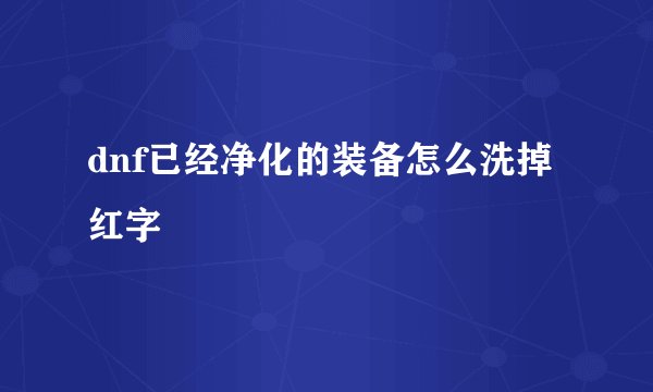 dnf已经净化的装备怎么洗掉红字