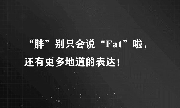 “胖”别只会说“Fat”啦，还有更多地道的表达！