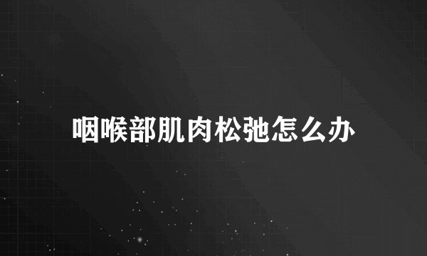 咽喉部肌肉松弛怎么办