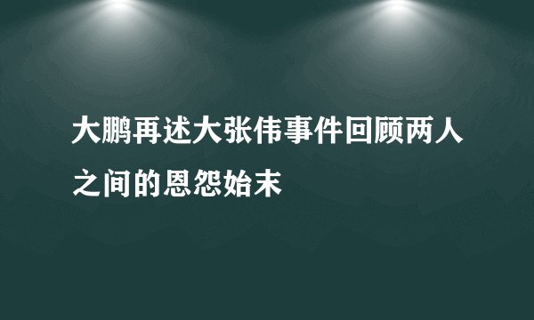 大鹏再述大张伟事件回顾两人之间的恩怨始末