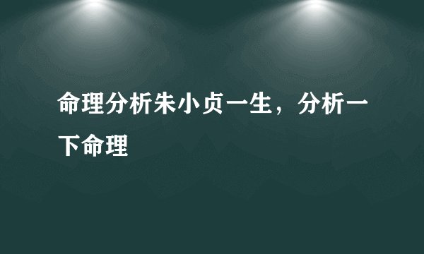 命理分析朱小贞一生，分析一下命理