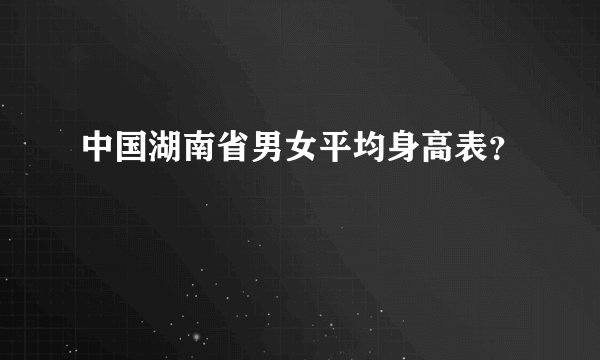 中国湖南省男女平均身高表？