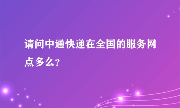 请问中通快递在全国的服务网点多么？