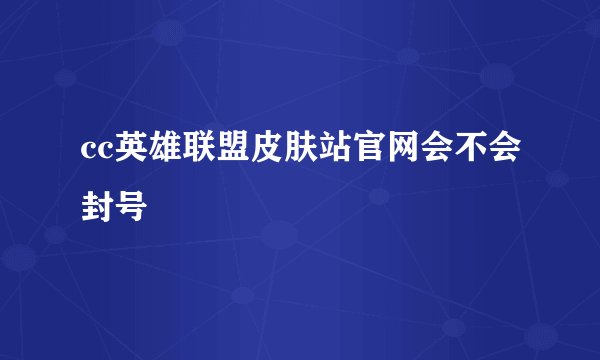 cc英雄联盟皮肤站官网会不会封号