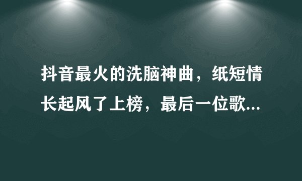 抖音最火的洗脑神曲，纸短情长起风了上榜，最后一位歌手一夜爆红