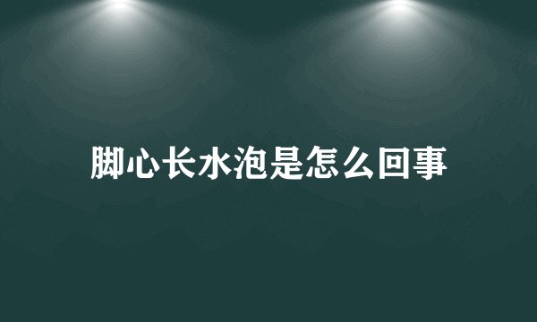 脚心长水泡是怎么回事