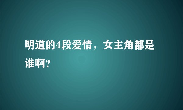 明道的4段爱情，女主角都是谁啊？
