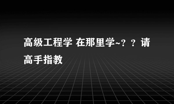 高级工程学 在那里学~？？请高手指教
