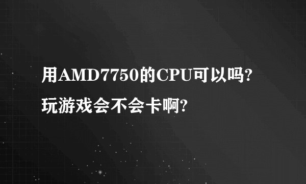 用AMD7750的CPU可以吗? 玩游戏会不会卡啊?