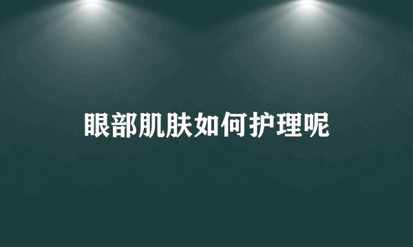 眼部肌肤如何护理呢