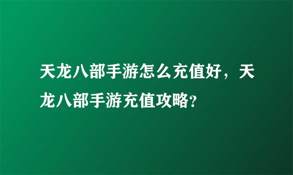 天龙八部手游怎么充值好，天龙八部手游充值攻略？