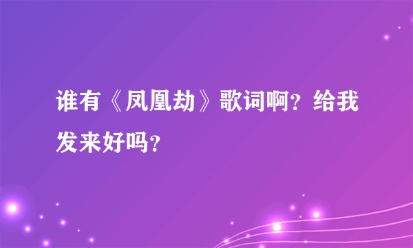 谁有《凤凰劫》歌词啊？给我发来好吗？