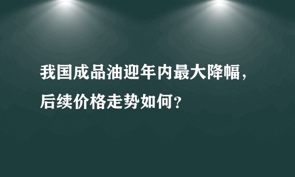 我国成品油迎年内最大降幅，后续价格走势如何？