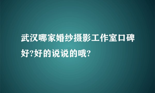 武汉哪家婚纱摄影工作室口碑好?好的说说的哦?