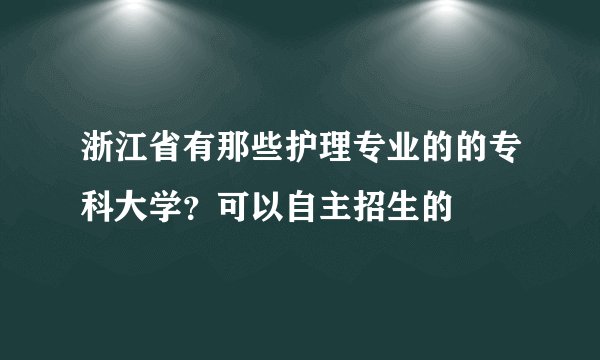 浙江省有那些护理专业的的专科大学？可以自主招生的