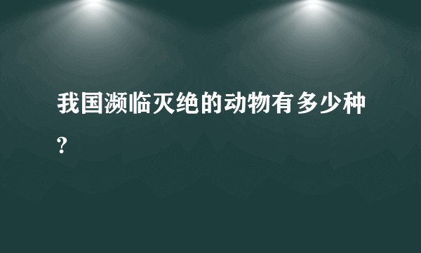 我国濒临灭绝的动物有多少种?