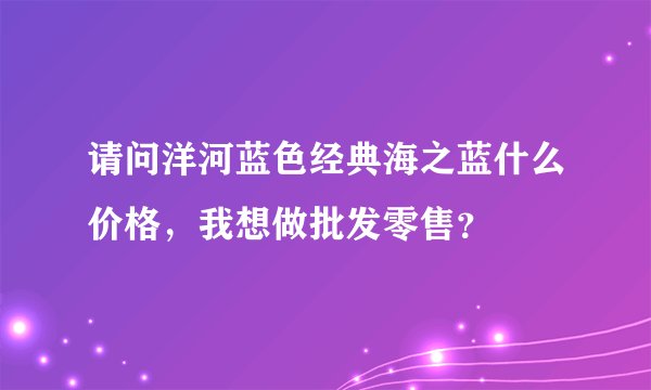 请问洋河蓝色经典海之蓝什么价格，我想做批发零售？