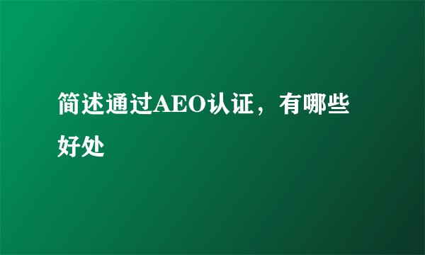 简述通过AEO认证，有哪些好处