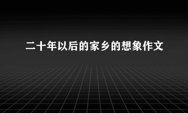 二十年以后的家乡的想象作文