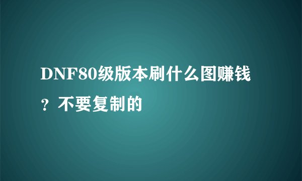DNF80级版本刷什么图赚钱？不要复制的
