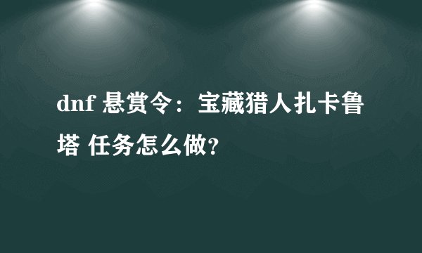 dnf 悬赏令:宝藏猎人扎卡鲁塔 任务怎么做?