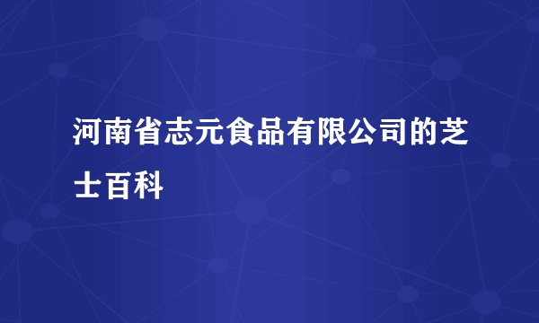 河南省志元食品有限公司的芝士百科