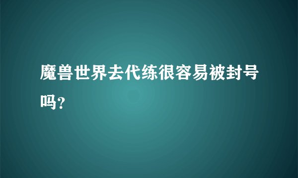 魔兽世界去代练很容易被封号吗?