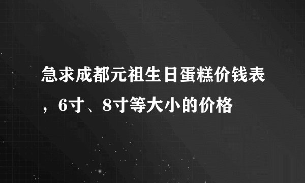 急求成都元祖生日蛋糕价钱表，6寸、8寸等大小的价格
