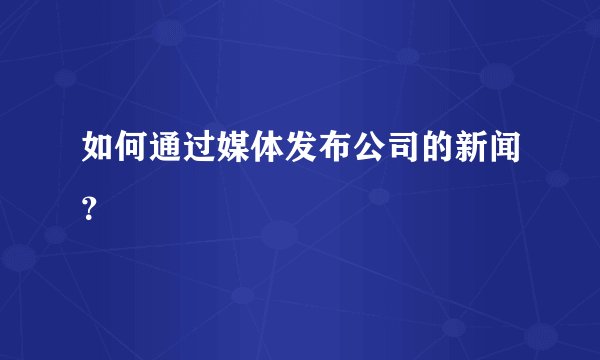 如何通过媒体发布公司的新闻？