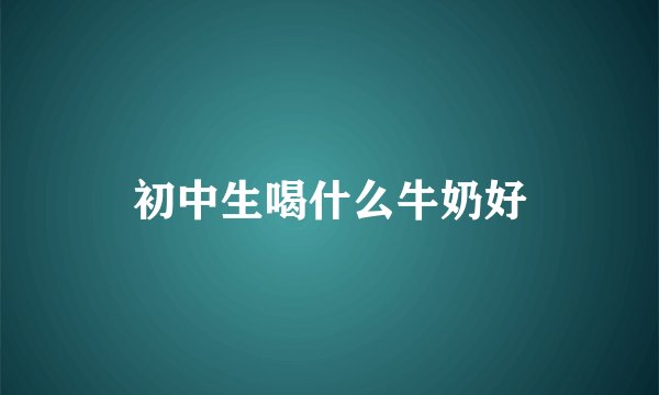 初中生喝什么牛奶好