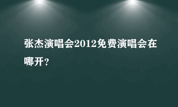 张杰演唱会2012免费演唱会在哪开？