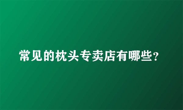 常见的枕头专卖店有哪些？