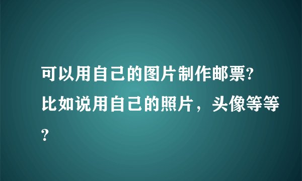 可以用自己的图片制作邮票?比如说用自己的照片，头像等等？
