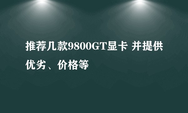 推荐几款9800GT显卡 并提供优劣、价格等