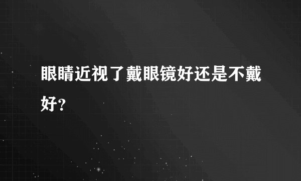 眼睛近视了戴眼镜好还是不戴好?