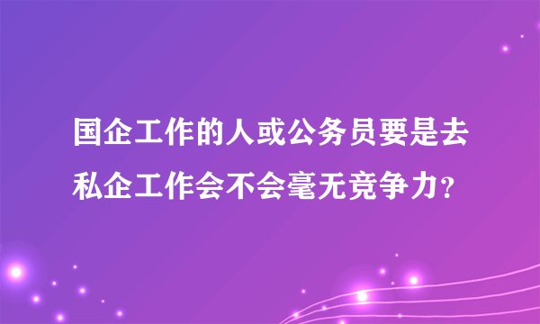 国企工作的人或公务员要是去私企工作会不会毫无竞争力？