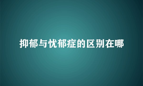 抑郁与忧郁症的区别在哪
